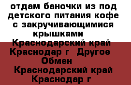 отдам баночки из под детского питания,кофе,с закручивающимися крышками  - Краснодарский край, Краснодар г. Другое » Обмен   . Краснодарский край,Краснодар г.